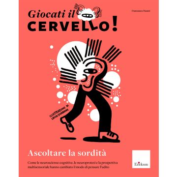Giocati il cervello! Ascoltare la sordità. Come le neuroscienze cognitive, le neuroprotesi e la prospettiva multisensoriale hanno cambiato il modo di pensare l'udito
