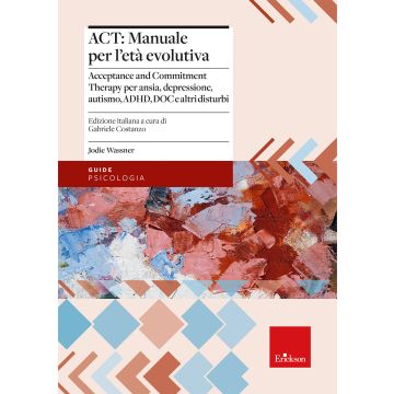 ACT: manuale per l'età evolutiva. Acceptance and Commitment Therapy per ansia, depressione, autismo, ADHD, DOC e altri disturbi (Wassner Jodie; Costanzo Gabriele - Erickson)