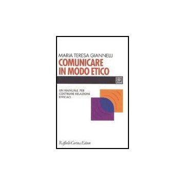 Comunicare In Modo Etico. Un Manuale Per Costruire Relazioni Efficaci - Giannelli M. Teresa - Cortina Raffaello - 9788860300195