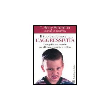 Il Tuo Bambino E... L'aggressivita'. Una Guida Autorevole Per Affrontare Rabbia E Collera  - Brazelton T. Berry; Sparrow Joshua D. - Cortina Raffaello - 9788860300904