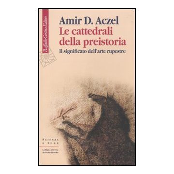 Le Cattedrali Della Preistoria. Il Significato Dell'arte Rupestre  - Aczel Amir D.; Alessandrello A.  - Cortina Raffaello - 9788860303264