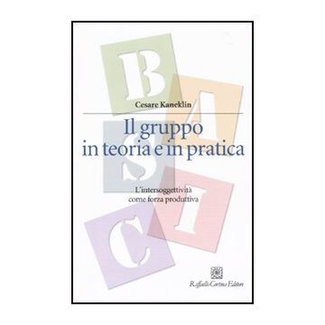 Il Gruppo In Teoria E In Pratica. L'intersoggettivita' Come Forza Produttiva  - Kaneklin Cesare - Cortina Raffaello - 9788860303387