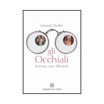 Gli Occhiali. Scienza, Arte, Illusioni  - Maillet Arnaud - Cortina Raffaello - 9788860303622