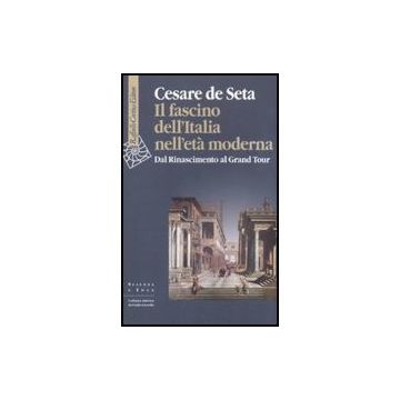 Il Fascino Dell'Italia Nell'età Moderna. Dal Rinascimento Al Grand Tour  - De Seta Cesare - Cortina Raffaello - 9788860303820