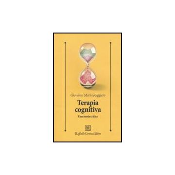 Terapia Cognitiva. Una Storia Critica - Ruggiero Giovanni M. - Cortina Raffaello - 9788860303905