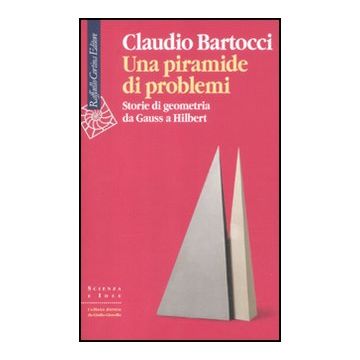 Una Piramide Di Problemi. Storie Di Geometrie Da Gauss A Hilbert  - Bartocci Claudio - Cortina Raffaello - 9788860304469