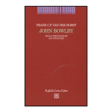 John Bowlby. Dalla Psicoanalisi All'etologia - Van Der Horst Frank - Cortina Raffaello - 9788860304780