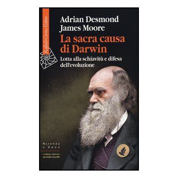La Sacra Causa Di Darwin. Lotta Alla Schiavitu' E Difesa Dell'evoluzione  - Desmond Adrian; Moore James - Cortina Raffaello - 9788860304971