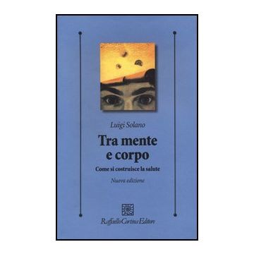 Tra Mente E Corpo. Come Si Costruisce La Salute - Solano Luigi - Cortina Raffaello - 9788860305671