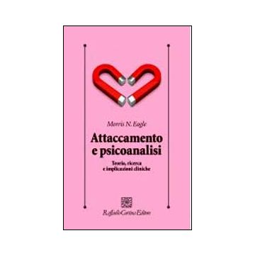 Attaccamento E Psicoanalisi. Teoria, Ricerca E Implicazioni Cliniche - Eagle Morris N.; Migone P.  - Cortina Raffaello - 9788860306319