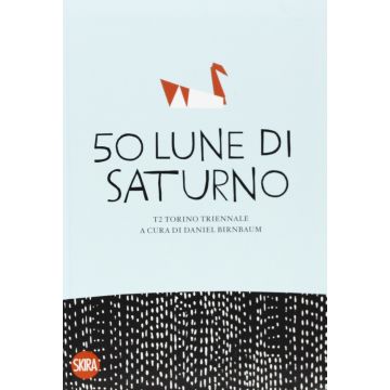Cinquanta lune di Saturno. T2 Torino triennale, a cura di Daniel Birnbaum - Ediz. illustrata