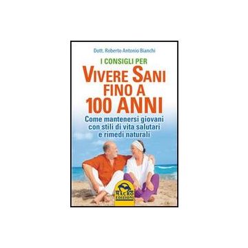 I Consigli Per Vivere Sani Fino A 100 Anni  Vita Salutari E Rimedi Naturali  - Bianchi Roberto A. - Macro Edizioni - 9788862290012