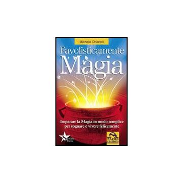 Favolisticamente Magia. Imparare La Magia In Modo Semplice Per Sognare E Vivere  Felicemente - Chiarelli Michela - Macro Edizioni - 9788862290159