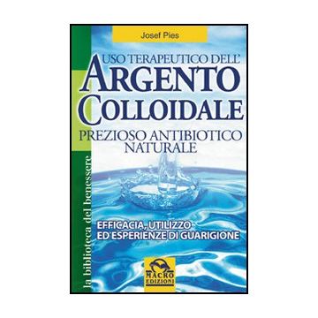 Uso Terapeutico Dell'argento Colloidale. Prezioso Antibiotico Naturale. Efficacia, Utilizzo Ed Esperienze Di Guarigione - Pies Josef - Macro Edizioni - 9788862290463
