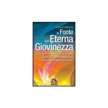 La Fonte Dell'eterna Giovinezza. Come Vivere In Perfetta Salute E Liberta' Grazie Alla Corretta Respirazione E Alla Forza Creatrice Dei Pensieri  - Shioya Nobuo - Macro Edizioni - 9788862290869