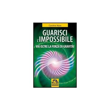 Guarisci L'impossibile. Vai Oltre La Forza Di Gravita'! - Myss Caroline - Macro Edizioni - 9788862291378
