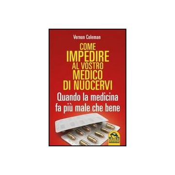 Come Impedire Al Vostro Medico Di Nuocervi. Scopri Come, Quando E Perche' I Medici Fanno Piu' Male Che Bene - Coleman Vernon - Macro Edizioni - 9788862292832