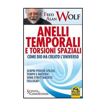 Anelli Temporali E Torsioni Spaziali. Come Dio Ha Creato L'universo. Scopri Perche' Spazio Tempo E Materia Sono Strettamente Collegati - Wolf Fred A. - Macro Edizioni - 9788862293297