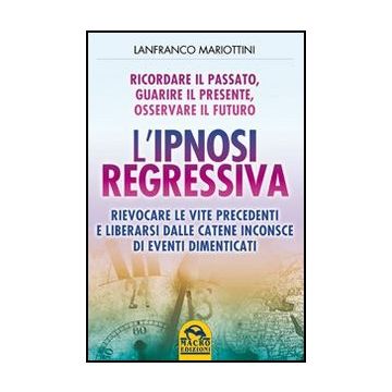 L' Ipnosi Regressiva. Ricordare Il Passato, Guarire Il Presente, Osservare Il Futuro  - Mariottini Lanfranco - Macro Edizioni - 9788862293679