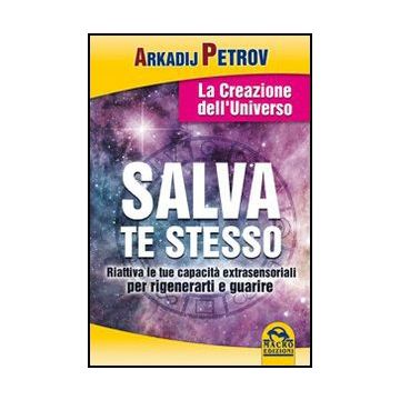 Salva Te Stesso. La Creazione Dell'universo. Riattiva Le Tue Capacita' Extrasensoriali Per Rigenerarti E Guarire - Petrov Arcadij - Macro Edizioni - 9788862295871