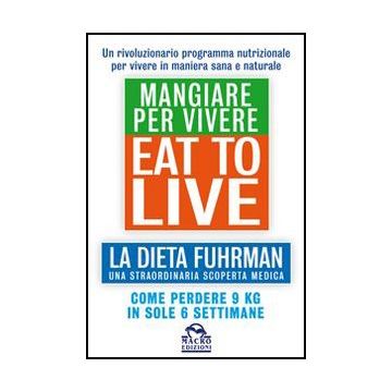 Eat To Live. Mangiare Per Vivere. La Dieta Fuhrman, Una Straordinaria Scoperta Medica. Come Perdere 9 Kg In Sole 6 Settimane. Un Rivoluzionario Programma - Fuhrman Joel - Macro Edizioni - 9788862295963