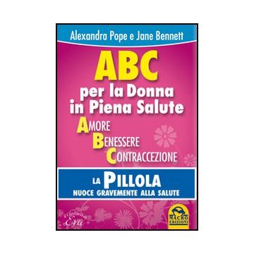 Abc Per La Donna In Piena Salute. La Pillola Nuoce Gravemente Alla Salute - Pope Alexandra; Bennett Jane - Macro Edizioni - 9788862296069