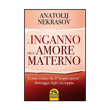 L' Inganno Dell'amore Materno. Come Evitare Che Il «troppo Amore» Distrugga I Figli E La Coppia  - Nekrasov Anatolij - Macro Edizioni - 9788862296168