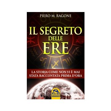 Il Segreto Delle Ere. La Storia Come Non Vi E' Mai Stata Raccontata Prima D'ora  - Ragone Piero M. - Macro Edizioni - 9788862296243