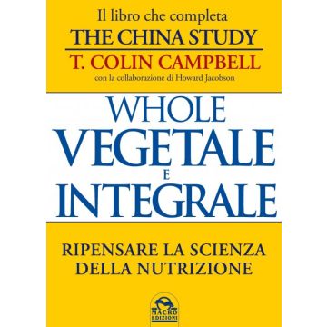 Whole. Vegetale E Integrale. Ripensare La Scienza Della Nutrizione - Campbell T. Colin - Macro Edizioni - 9788862296274