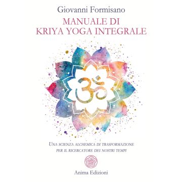 Manuale di Kriya Yoga Integrale. Una scienza alchemica di trasformazione per il ricercatore dei nostri tempi