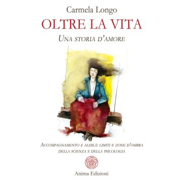 Oltre la vita. Una storia d'amore. Accompagnamento e aldilà: limiti e zone d'ombra della scienza e della psicologia