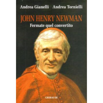 John Henry Newman. Fermate quel convertito    [Tornielli - Gribaudi Editore]