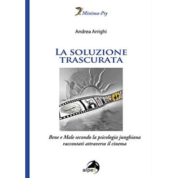 La soluzione trascurata. Bene e male secondo la psicologia junghiana raccontati attraverso il cinema   Arrighi Andrea  Alpes Italia  9788865312711