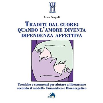 Traditi dal cuore: quando l'amore diventa dipendenza affettiva. Tecniche e strumenti per aiutare a liberarsene secondo il modello umanistico e bioenergetico  Napoli Luca  Alpes Italia  9788865313312