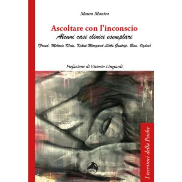 Ascoltare con l'inconscio. Alcuni casi clinici esemplari (Freud, Klein, Kohut, Little, Guntrip, Bion, Ogden)