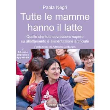 Tutte le mamme hanno il latte. Quello che tutti dovrebbero sapere sull'allattamento e l'alimentazione artificiale, 2/ED.  Negri Paola  Il Leone Verde  9788865800157