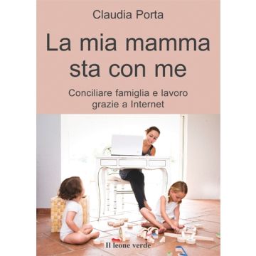 La mia mamma sta con me. Conciliare famiglia e lavoro grazie a internet  Porta Claudia  Il Leone Verde  9788865800263