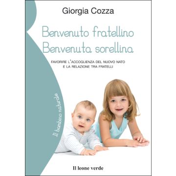 Benvenuto fratellino, benvenuta sorellina. Favorire l'accoglienza del nuovo nato e la relazione tra fratelli  Cozza Giorgia  Il Leone Verde  9788865800577