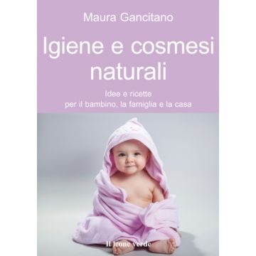 Igiene e cosmesi naturali. Idee e ricette per il bambino, la famiglia e la casa  Gancitano Maura  Il Leone Verde  9788865800614