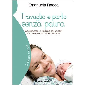 Travaglio e parto senza paura. Comprendere la funzione del dolore e alleviarlo con i metodi naturali  Rocca Emanuela  Il Leone Verde  9788865800621