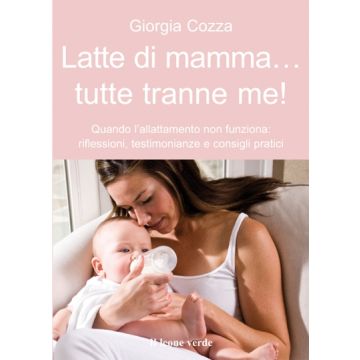 Latte di mamma, tutte tranne me! Quando l'allattamento non funziona: riflessioni, testimonianze e consigli pratici  Cozza Giorgia  Il Leone Verde  9788865800645