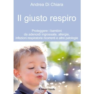 Il giusto respiro. Proteggere i bambini da adenoidi ingrossate, allergie, infezioni respiratorie ricorrenti e altre patologie  Di Chiara Andrea  Il Leone Verde  9788865800676