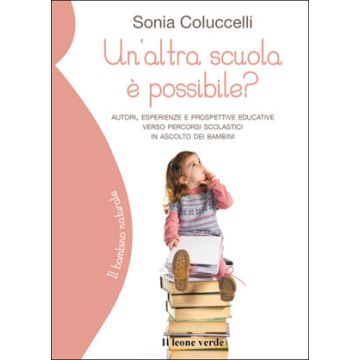 Un'altra scuola è possibile? Percorsi, esperienze e prospettive educative verso percorsi scolastici in ascolto dei bambini  Coluccelli Sonia  Il Leone Verde  9788865801130
