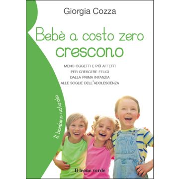 Bebè a costo zero crescono. Meno oggetti e più affetti per crescere felici dalla prima infanzia alle soglie dell'adolescenza  Cozza Giorgia  Il Leone Verde  9788865801369