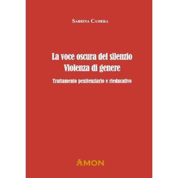 La voce oscura del silenzio. Violenza di genere. Trattamento penitenziario e rieducativo (Sabrina Camera - Amon)