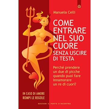 Come entrare nel suo cuore senza uscire di testa. Perché prendere un due di picche quando puoi fare innamorare un re di cuori?  Celli Manuela  Il Punto d'Incontro  9788868201883