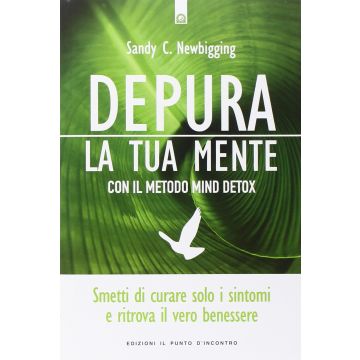 Depura la tua mente. Smetti di curare solo i sintomi e ritrova il vero benessere con il metodo Mind Detox  Newbigging Sandy C.  Il Punto d'Incontro  9788868202453