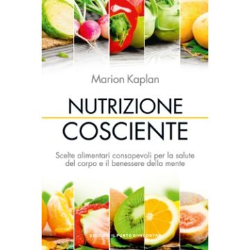 Nutrizione cosciente. Scelte alimentari consapevoli per la salute del corpo e il benessere della mente  Kaplan Marion  Il Punto d'Incontro  9788868202606