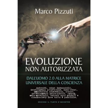 Evoluzione non autorizzata - Dall’uomo 2.0 alla matrice universale della coscienza  L'uomo che conosciamo oggi è destinato a estinguersi: sono in arrivo le prime generazioni di uomini cyborg    [Pizzuti - Il Punto d'Incontro]