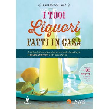 I tuoi liquori fatti in casa. Una guida completa con oltre 150 ricette e 80 cocktail per tutti i gusti  Schloss Andrew  Lswr  9788868950699